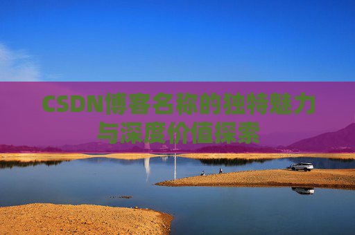 CSDN博客名称的独特魅力与深度价值探索 CSDN博客名称的独特魅力与深度价值探索